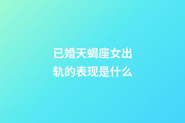 已婚天蝎座女出轨的表现是什么-第1张-星座运势-玄机派