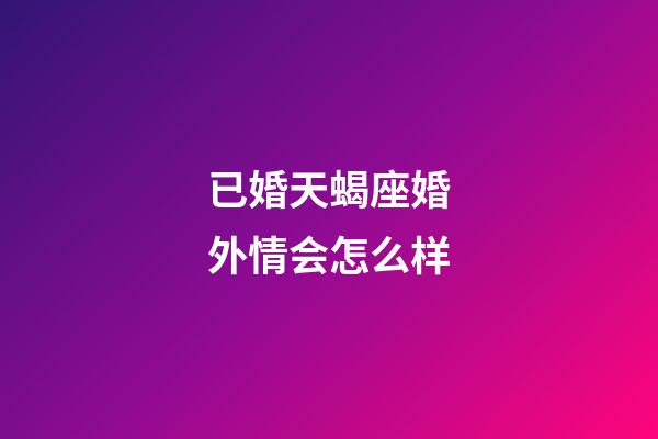 已婚天蝎座婚外情会怎么样-第1张-星座运势-玄机派