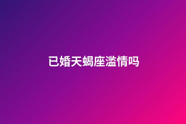 已婚天蝎座滥情吗-第1张-星座运势-玄机派