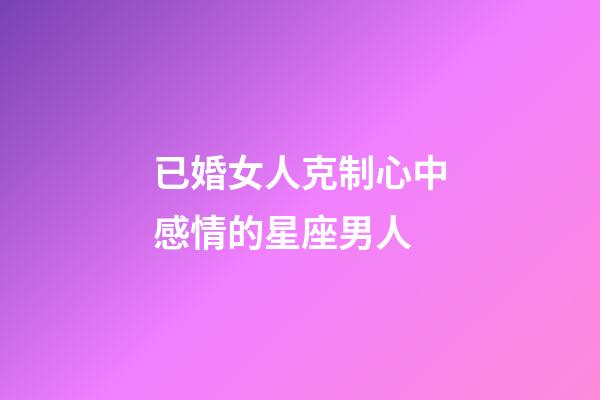 已婚女人克制心中感情的星座男人-第1张-星座运势-玄机派