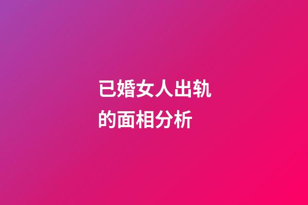 已婚女人出轨的面相分析
