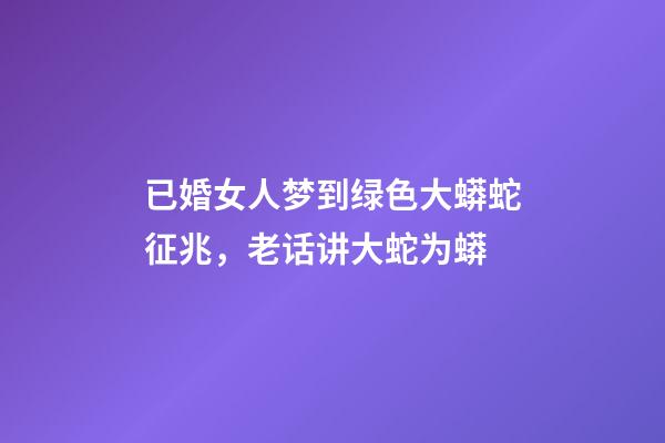 已婚女人梦到绿色大蟒蛇征兆，老话讲大蛇为蟒-第1张-观点-玄机派
