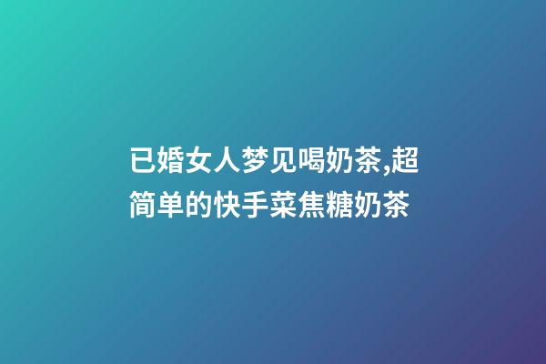 已婚女人梦见喝奶茶,超简单的快手菜焦糖奶茶-第1张-观点-玄机派