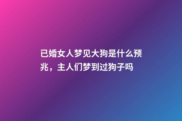 已婚女人梦见大狗是什么预兆，主人们梦到过狗子吗-第1张-观点-玄机派