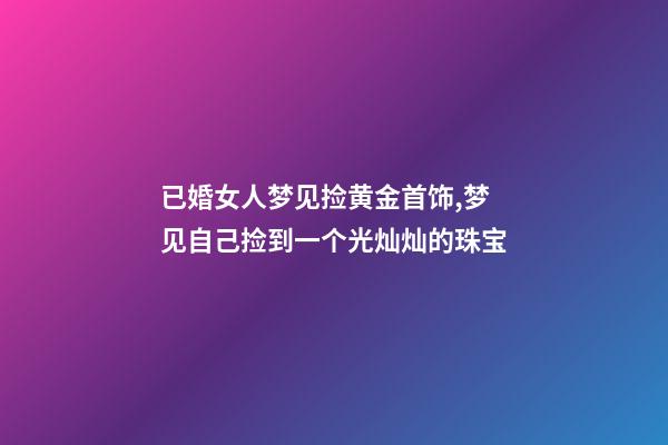 已婚女人梦见捡黄金首饰,梦见自己捡到一个光灿灿的珠宝-第1张-观点-玄机派