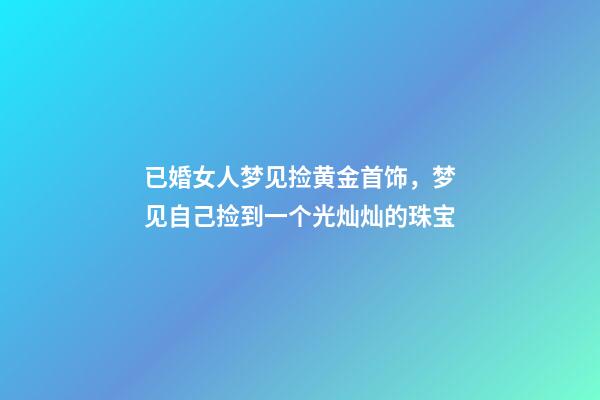 已婚女人梦见捡黄金首饰，梦见自己捡到一个光灿灿的珠宝-第1张-观点-玄机派