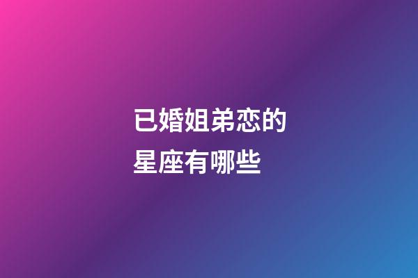 已婚姐弟恋的星座有哪些-第1张-星座运势-玄机派