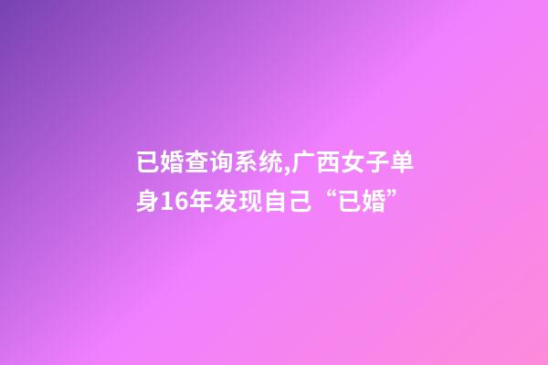 已婚查询系统,广西女子单身16年发现自己“已婚”-第1张-观点-玄机派