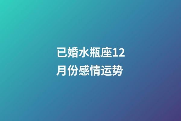 已婚水瓶座12月份感情运势-第1张-星座运势-玄机派