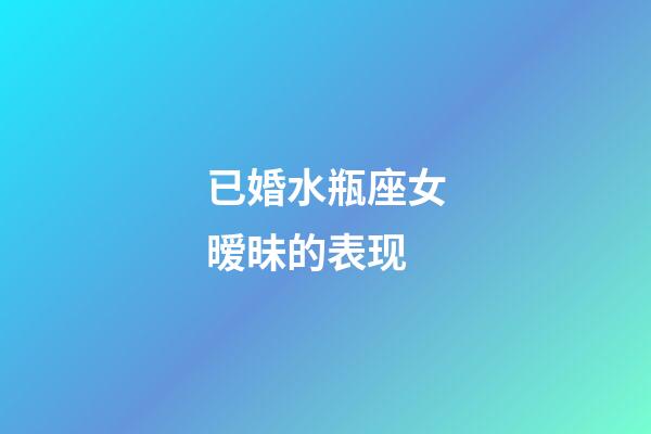 已婚水瓶座女暧昧的表现-第1张-星座运势-玄机派