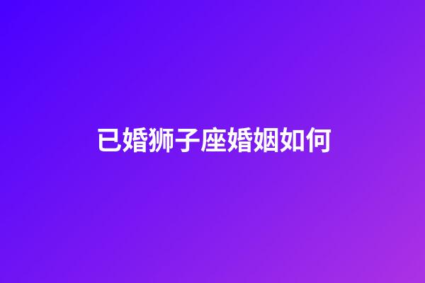 已婚狮子座婚姻如何-第1张-星座运势-玄机派