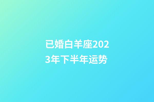 已婚白羊座2023年下半年运势-第1张-星座运势-玄机派