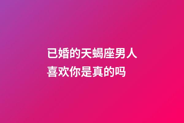 已婚的天蝎座男人喜欢你是真的吗-第1张-星座运势-玄机派