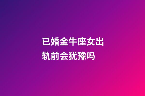 已婚金牛座女出轨前会犹豫吗-第1张-星座运势-玄机派