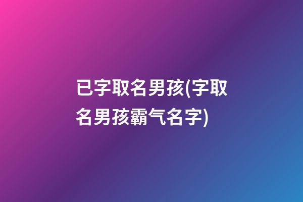 已字取名男孩(字取名男孩霸气名字)