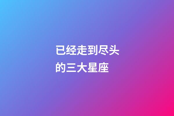 已经走到尽头的三大星座-第1张-星座运势-玄机派