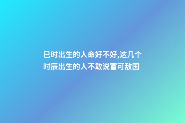 巳时出生的人命好不好,这几个时辰出生的人不敢说富可敌国-第1张-观点-玄机派