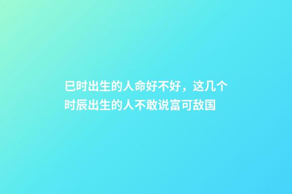 巳时出生的人命好不好，这几个时辰出生的人不敢说富可敌国-第1张-观点-玄机派