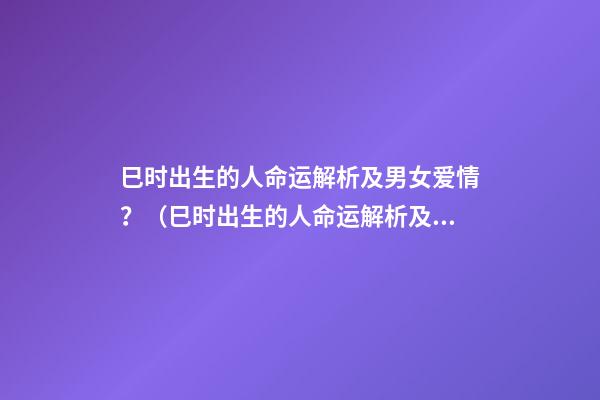 巳时出生的人命运解析及男女爱情？（巳时出生的人命运解析及男女爱情关系）