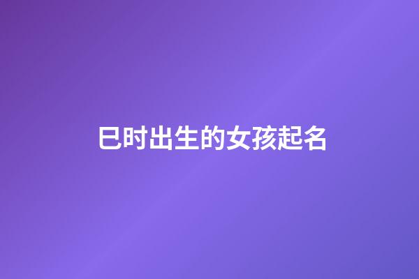 巳时出生的女孩起名