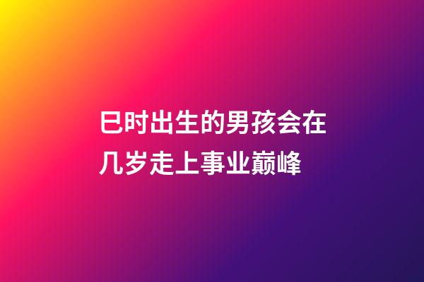 巳时出生的男孩会在几岁走上事业巅峰