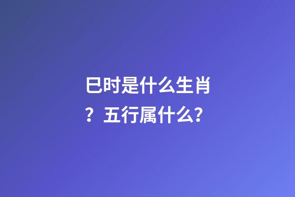 巳时是什么生肖？五行属什么？