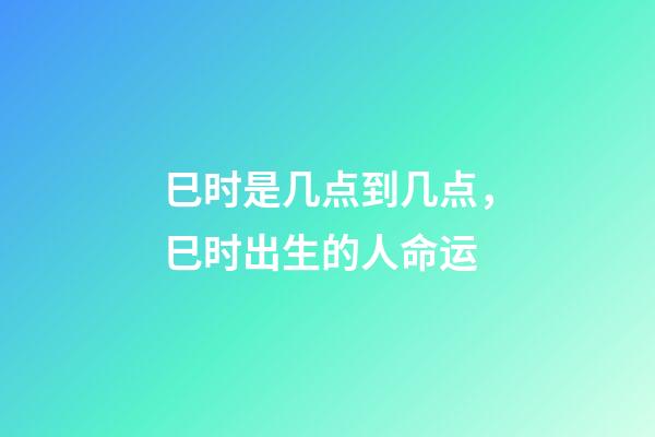 巳时是几点到几点，巳时出生的人命运