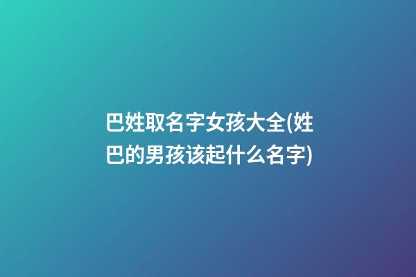 巴姓取名字女孩大全(姓巴的男孩该起什么名字)