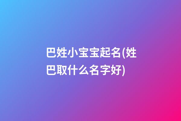 巴姓小宝宝起名(姓巴取什么名字好)