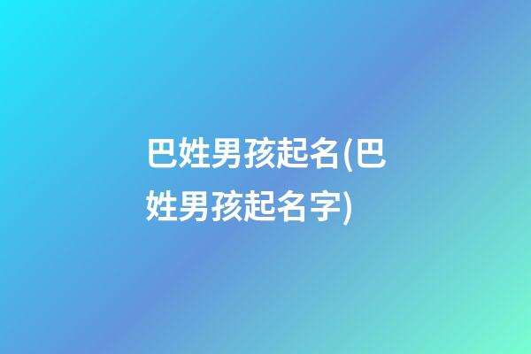 巴姓男孩起名(巴姓男孩起名字)