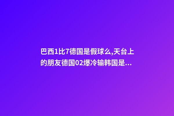 巴西1比7德国是假球么,天台上的朋友德国02爆冷输韩国是双方真实比赛写照-第1张-观点-玄机派