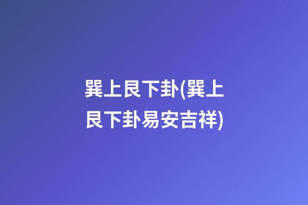 巽上艮下卦(巽上艮下卦易安吉祥)