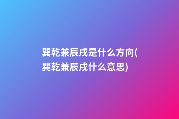 巽乾兼辰戌是什么方向(巽乾兼辰戌什么意思)