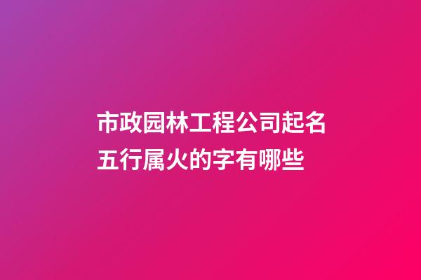 市政园林工程公司起名五行属火的字有哪些-第1张-公司起名-玄机派