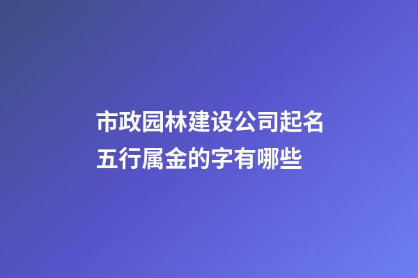 市政园林建设公司起名五行属金的字有哪些-第1张-公司起名-玄机派