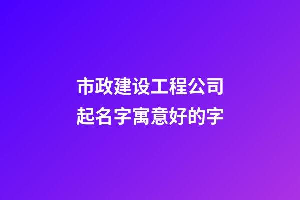 市政建设工程公司起名字寓意好的字-第1张-公司起名-玄机派