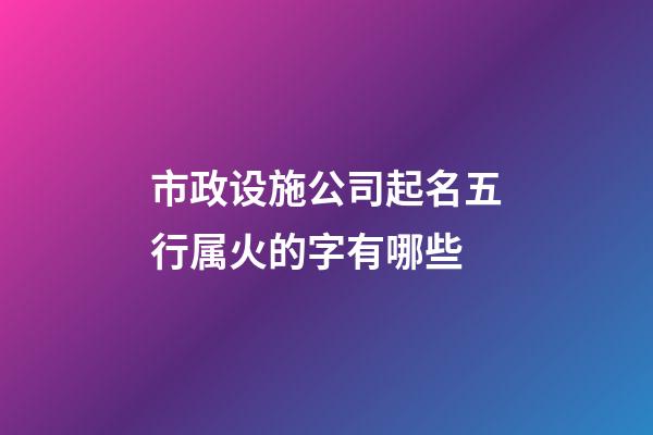 市政设施公司起名五行属火的字有哪些-第1张-公司起名-玄机派