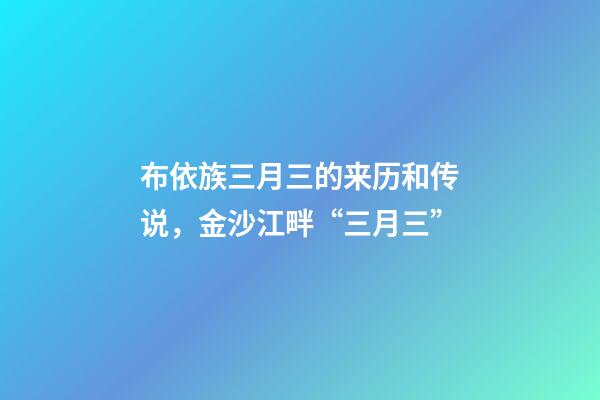 布依族三月三的来历和传说，金沙江畔“三月三”-第1张-观点-玄机派