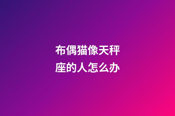 布偶猫像天秤座的人怎么办-第1张-星座运势-玄机派