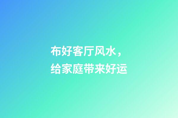 布好客厅风水，给家庭带来好运