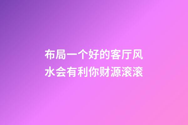 布局一个好的客厅风水会有利你财源滚滚