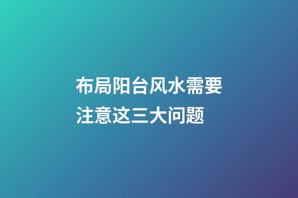 布局阳台风水需要注意这三大问题