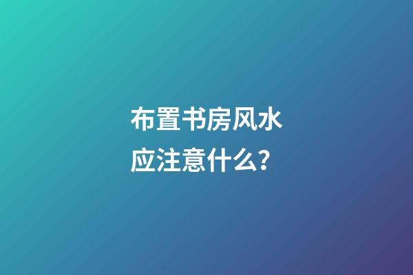 布置书房风水应注意什么？