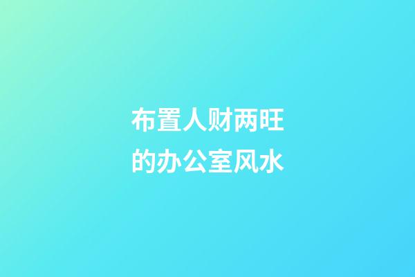 布置人财两旺的办公室风水