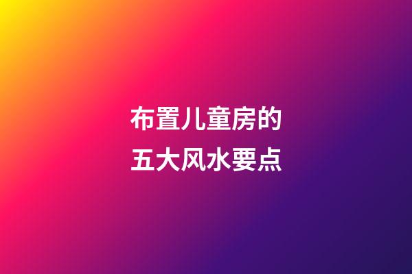 布置儿童房的五大风水要点