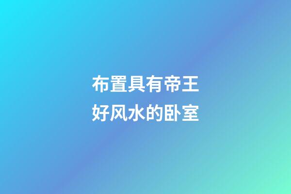 布置具有帝王好风水的卧室