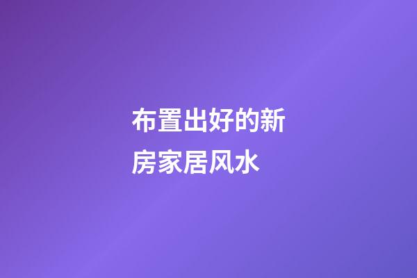 布置出好的新房家居风水