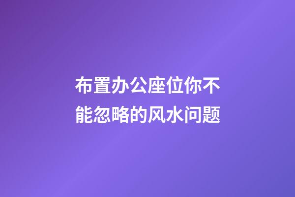 布置办公座位你不能忽略的风水问题