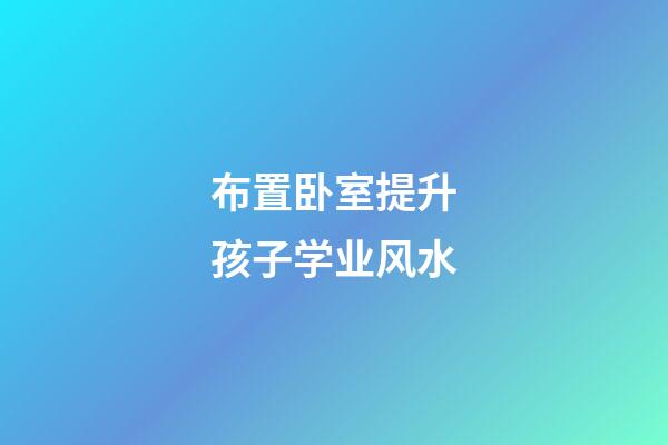 布置卧室提升孩子学业风水