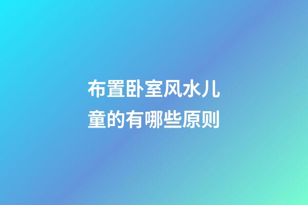 布置卧室风水儿童的有哪些原则